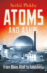 Atoms and Ashes From Bikini Atoll to Fukushima  Serhii Plokhy