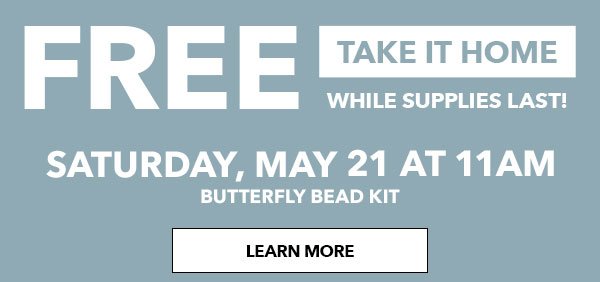 Free Take It Home. Butterfly Bead Kit. Saturday, May 21 at 11am. LEARN MORE.