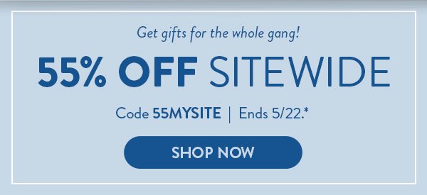 Great gifts for the whole gang! | 55% OFF SITEWIDE | Code 55MYSITE | Ends 5/22.* | SHOP NOW