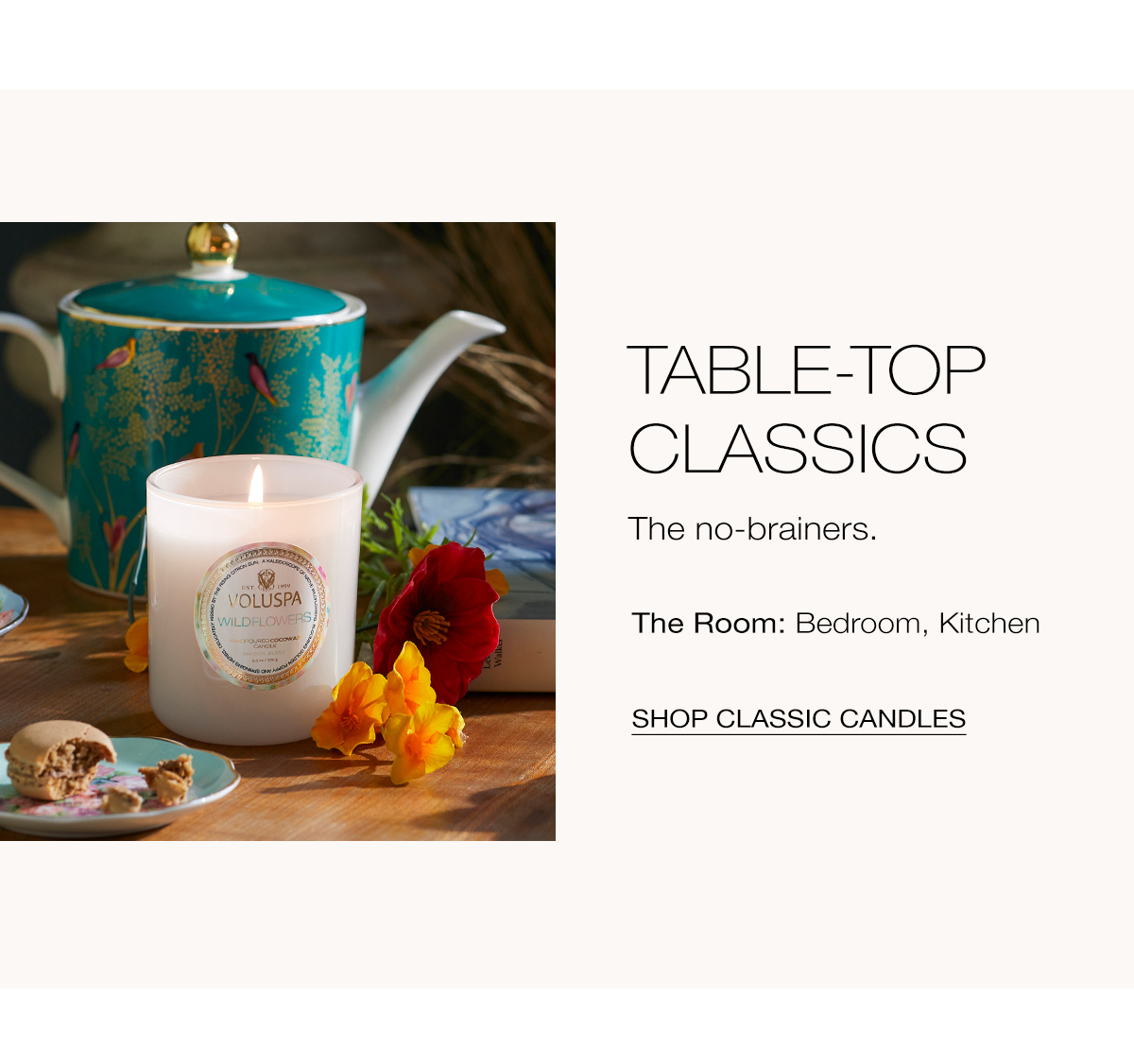 TABLE-TOP CLASSICS  The no-brainers.  CLASSIC CANDLES The Room: Bedroom, Kitchen. SHOP CLASSIC CANDLES >