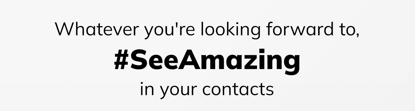 Whatever you're looking forward to, #SeeAmazing in your contacts
