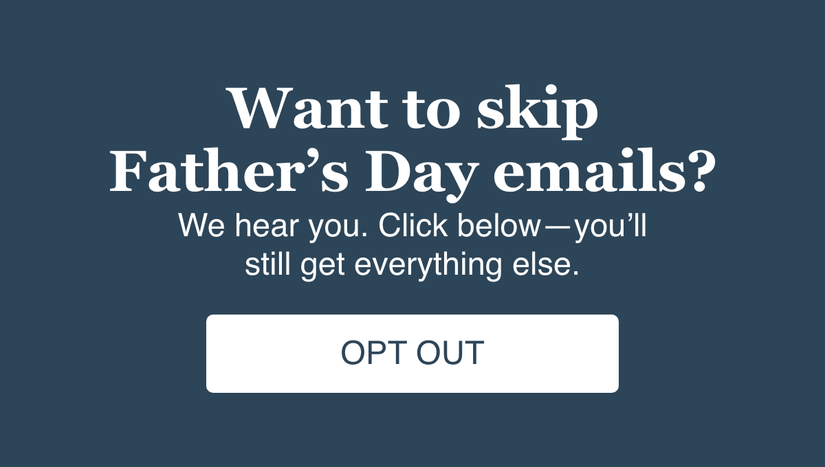 Want to skip Father's Day Emails? We hear you. Click below- you'll still get everything else. Opt Out. 