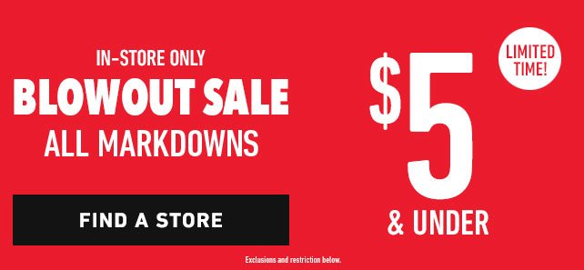 Limited Time! In-Store Only Blowout Sale All Markdowns $5 & Under FIND A STORE