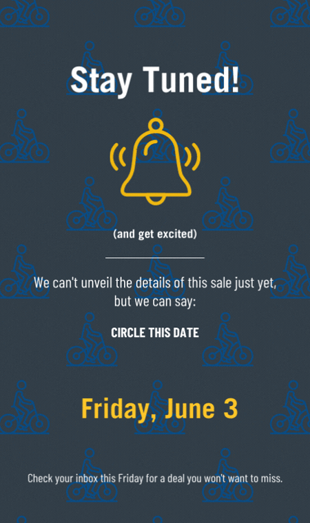 Stay Tuned! (and get excited) We can't unveil the details of this sale just yet, but we can say: circle this date: Friday, June 3. Check your inbox this Friday for a deal you won't want to miss.