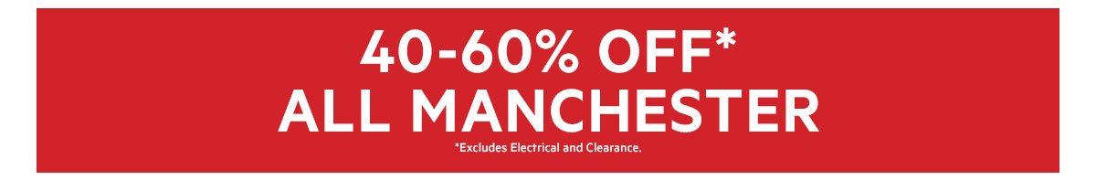 GLOBAL 40-60% OFF* ALL MANCHESTER *Excludes Electrical and Clearance.
