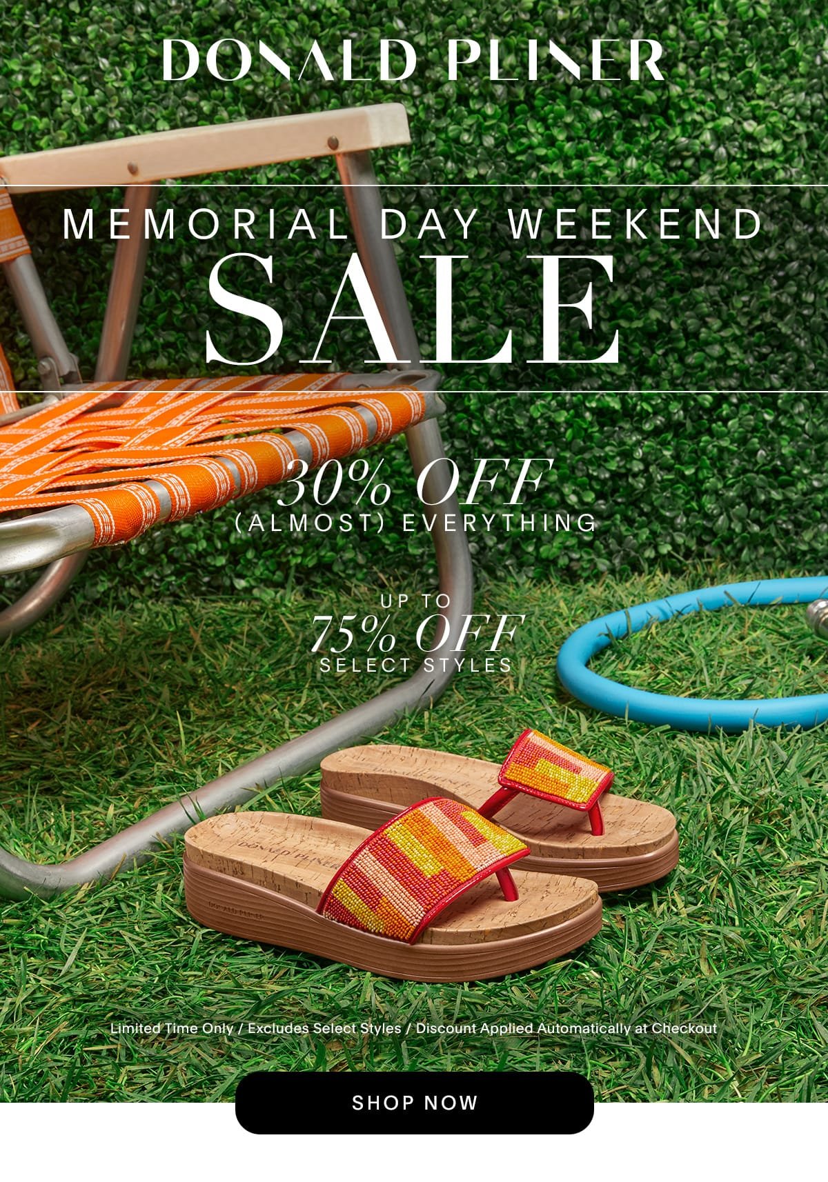 Donald Pliner. Memorial Day Weekend Sale. 30% Off (Almost) Everything. Up to 75% Off Select Styles. Limited time only / Excludes select styles / Discount Applied Automatically at Checkout