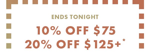 Ends Tonight. 10% OFF %75. 20% OFF $125+.