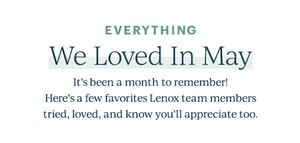 Everything We Loved In May: It's been a month to remember! Here's a few favorites Lenox Team members tried, loved, and know you'll appreciate too. 