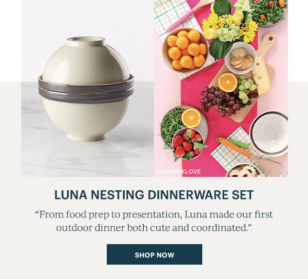 Luna Nesting Dinnerware Set "From food prep to presentation, Luna made our first outdoor dinner both cute and coordinated." SHOP NOW
