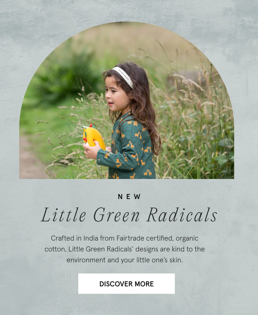 NEW Little Green Radicals Crafted in India from Fairtrade certified, organic cotton, Little Green Radicals’ designs are kind to the environment and your little one’s skin DISCOVER MORE