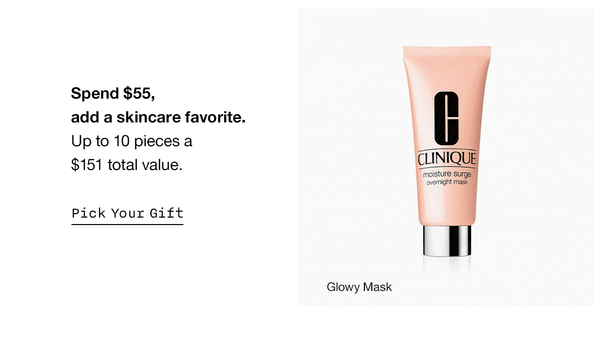 Spend $55, add a skincare favorite. Up to 10 pieces a $151 total value. Pick Your Gift