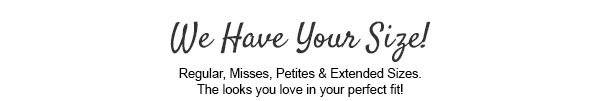 We have your size! Regular, Petites and Extended Sizes