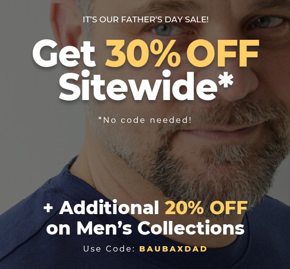 IT’S OUR FATHER’S DAY SALE! Get 30% OFF Sitewide* *No code needed! + Additional 20% OFF on Men’s Collections Use Code: BAUBAXDAD