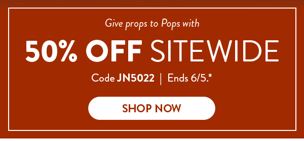 Give props to Pops with 50% Off Sitewide | Code JN5022 | Ends 6/5.* | Shop Now