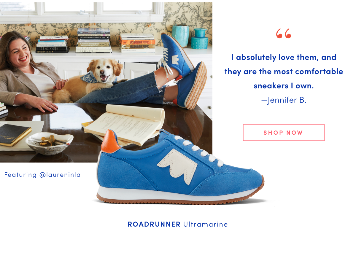 "I absolutely love them, and they are the most comfortable sneakers I own." -Jennifer B. SHHOP NOW ROADRUNNER Ultramarine