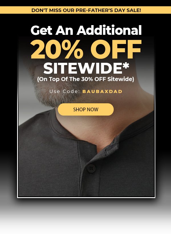 DON’T MISS OUR PRE-FATHER’S DAY SALE! Get An Additional 20% OFF SITEWIDE* (On Top Of The 30% OFF Sitewide) Use Code: BAUBAXDAD
