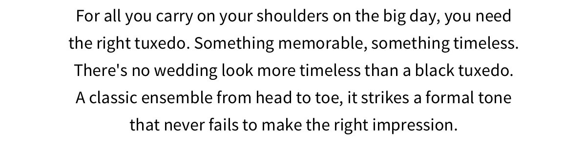 For all you carry on your shoulders on the big day, you need the right tuxedo.