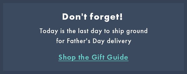 Don't forget! Today is the last day to ship ground for Father's Day Delivery. Shop The Gift Guide