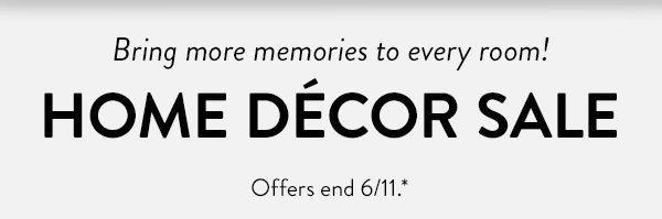 Bring more memories to every room! | HOME DÉCOR SALE | Offers end 6/11.*