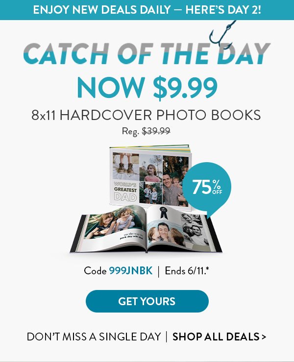 ENJOY NEW DEALS DAILY - HERE'S DAY 2! | CATCH OF THE DAY NOW $9.99 | 8x11 HARDCOVER PHOTO BOOKS | Code 999JNBK | Ends 6/11.* | GET YOURS | Don't miss a single day | Shop all deals>
