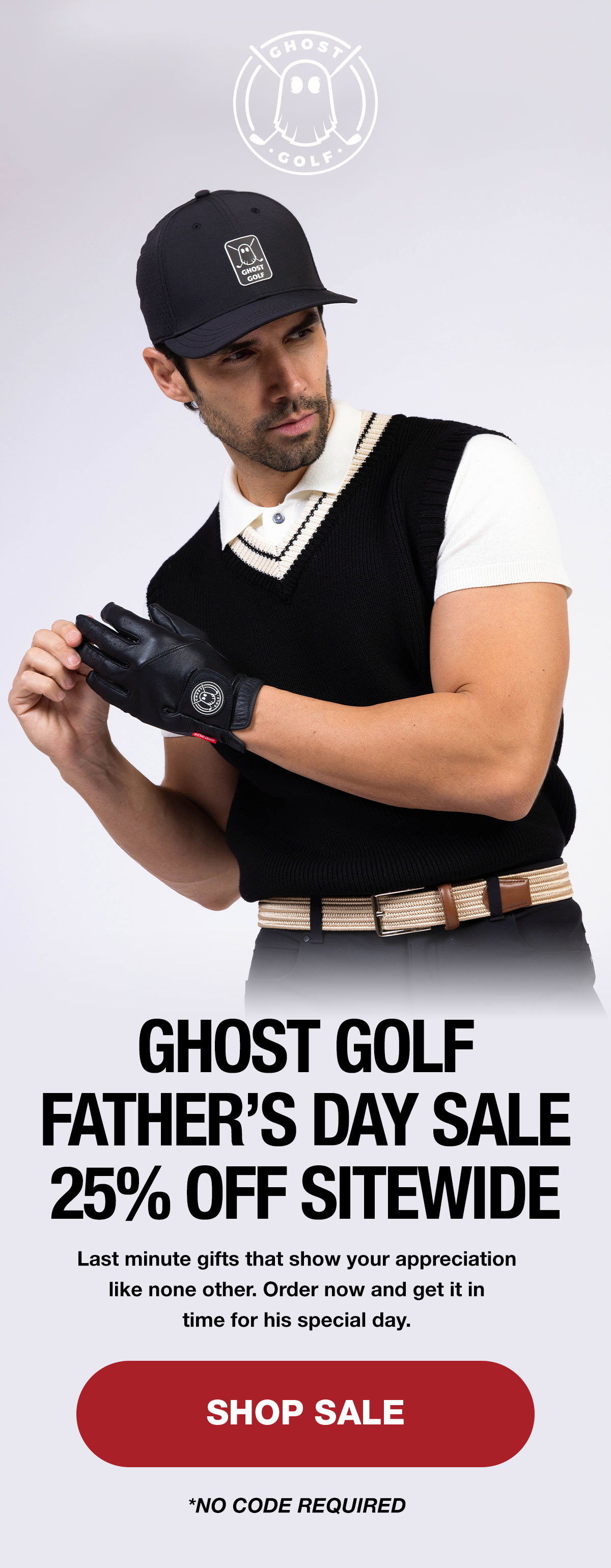 Ghost Golf Father’s Day SALE 25% OFF  SITEWIDE Last minute gifts that show your appreciation like none other. Order now and get it in time for his special day.  [SHOP SALE]  *NO CODE REQUIRED