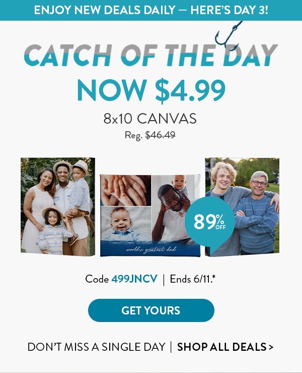 ENJOY NEW DEALS DAILY - HERE'S DAY 3! | CATCH OF THE DAY NOW $4.99 | 8x10 CANVAS | Code 499JNCV | Ends 6/11.* | GET YOURS | Don't miss a single day | Shop all deals>