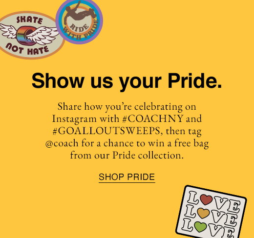 Show us your Pride. Share how you're celebrating on Instagram with #COACHNY and#GOALLOUTSWEEPS, then tag @coach for a chance to win a free bag from our pride collection. SHOP PRIDE