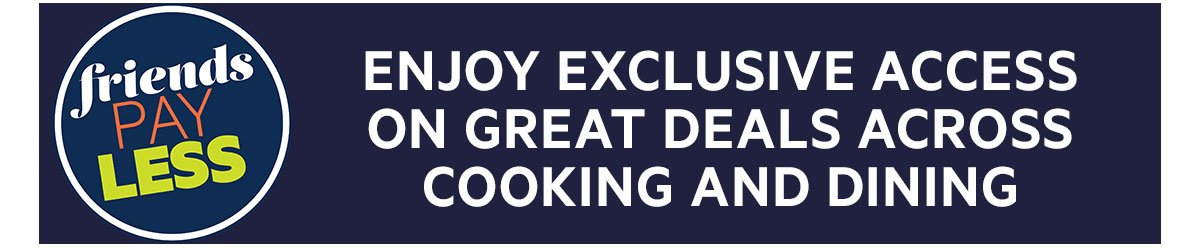 ENJOY EXCLUSIVE ACCESS ON GREAT DEALS ACROSS COOKING & DINING
