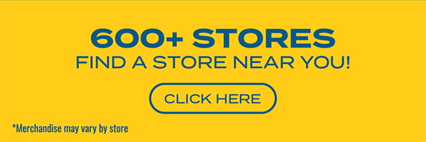 600+ Stores — Find a Store Near You! — Click Here — Merchandise may vary by store