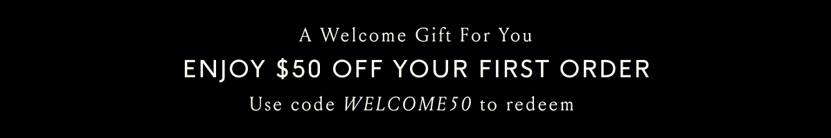 A welcome gift for you. Enjoy $50 off your first order. Use code WELCOME50 to redeem.
