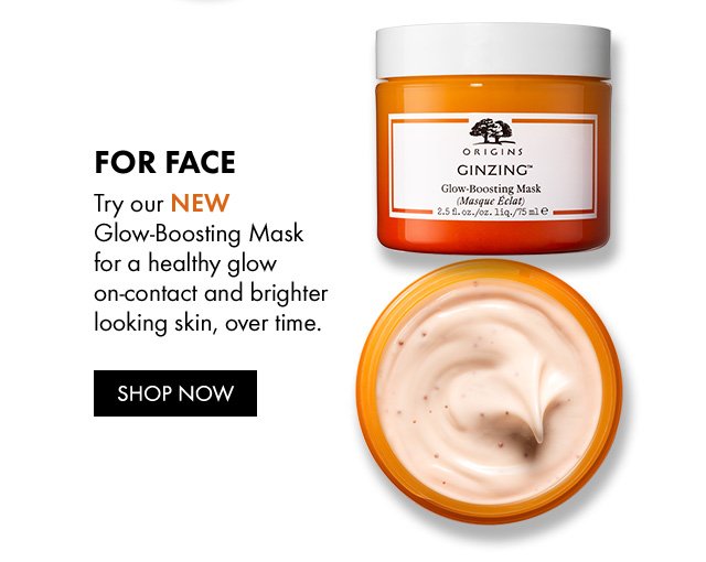 FOR FACE | Try our NEW Glow-Boosting Mask for a healthy glow on-contact and brighter looking skin, over time. | SHOP NOW