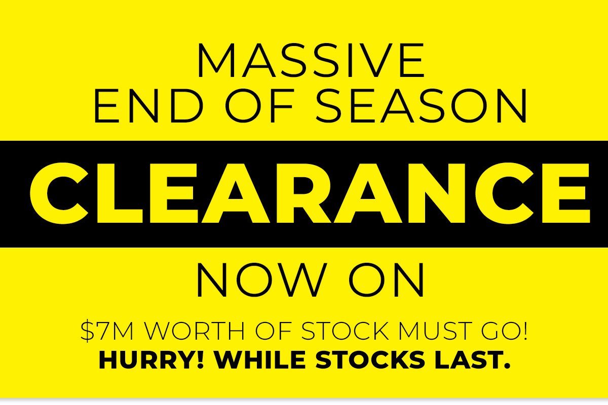MASSIVE END OF SEASON CLEARANCE NOW ON $7M WORTH OF STOCK MUST GO!