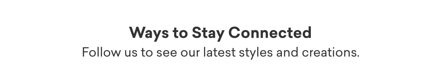 Ways to stay connected.  Follow us to see our latest styles and creations.