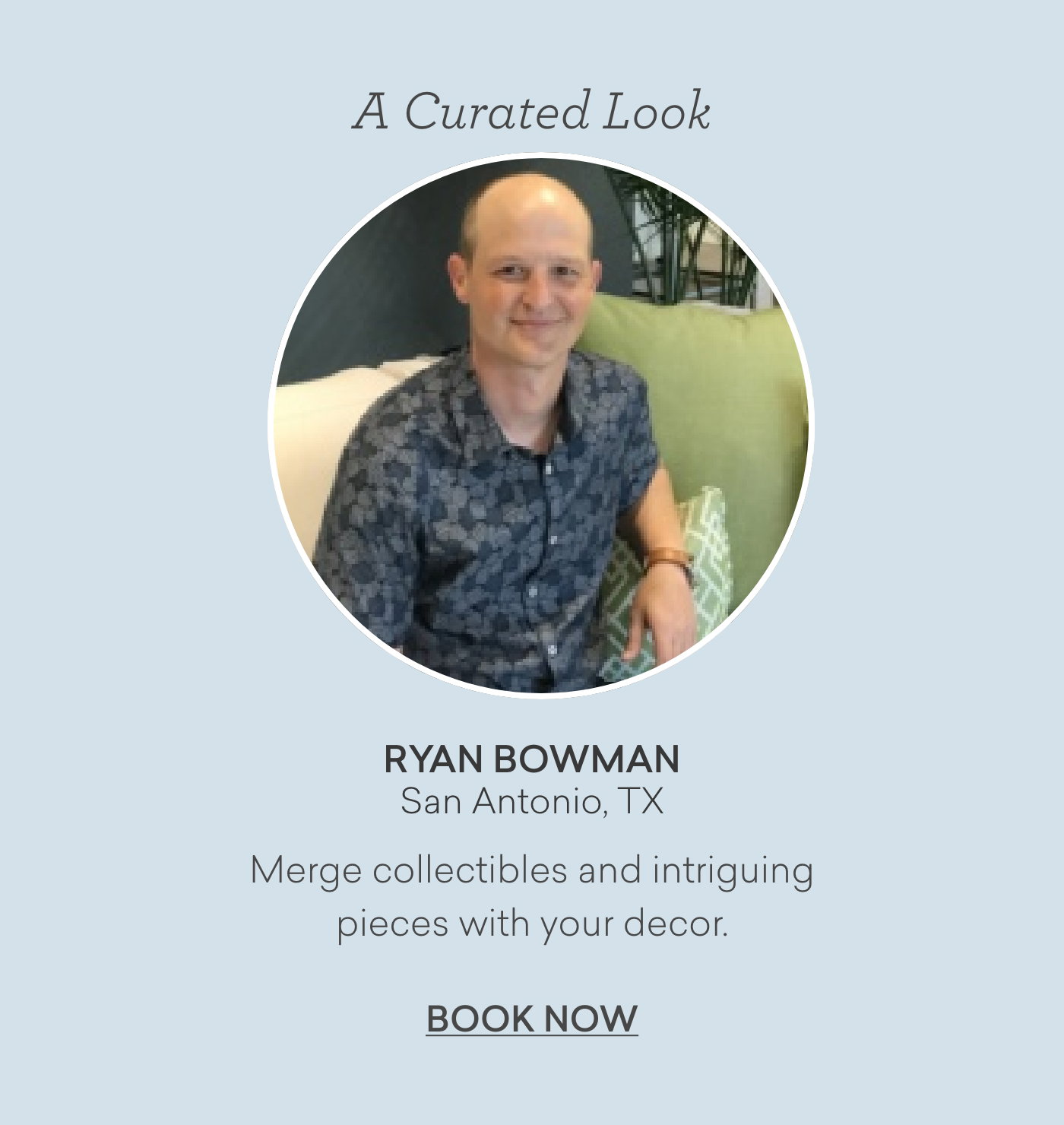 A curated look with Ryan Bowman from San Antonio, TX. Merge collectibles and intriguing pieces with your decor. Book now.