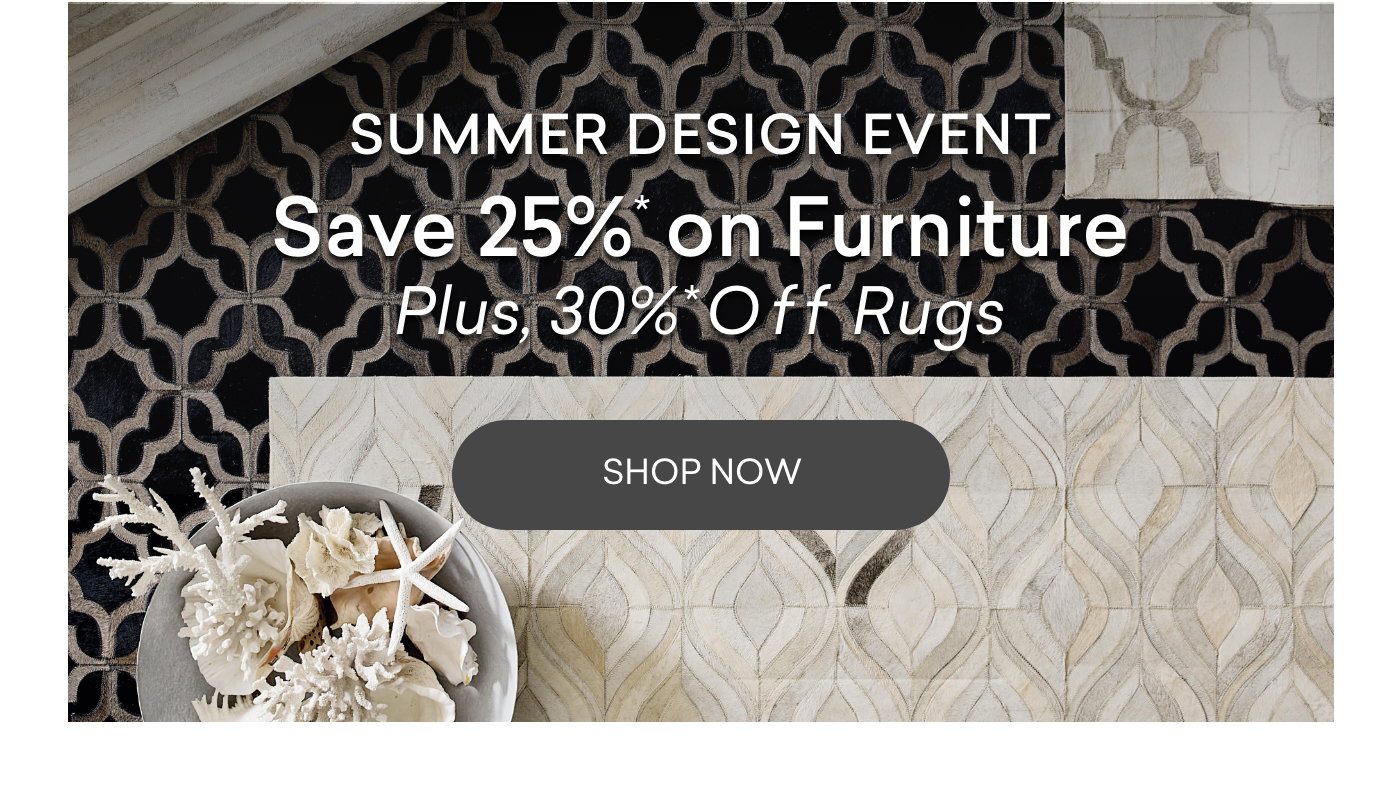 Summer Design Event. Take 25% off furniture plus take 30% off rugs. Shop now.