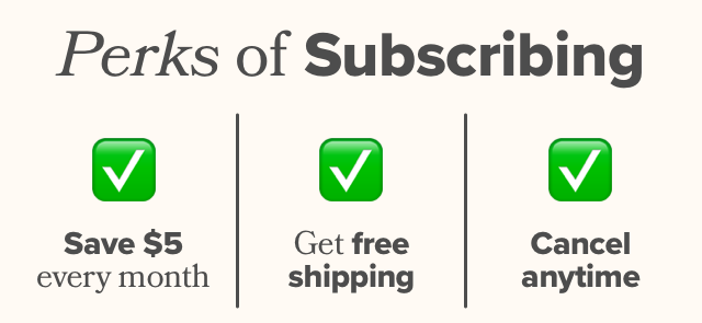 Perks of Subscribing: save $5 every month, get free shipping, and cancel anytime