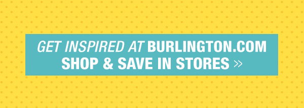 Get Inspired at Burlington.com Shop & Save in Stores