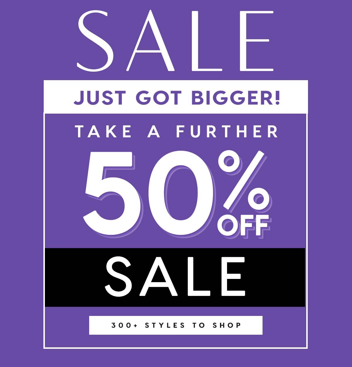 Sale Just Got Bigger! Take A Further 50% Off Sale. 300+ Styles To Shop.