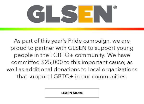 GLSEN. As part of this year's Pride campaign, we are proud to partner with GLSEN to support young people in the LGBTQ+ community. We have committed $25,000 to this important cause, as well as additional donations to local organizations that support LGBTQ+ in our communities. Learn More