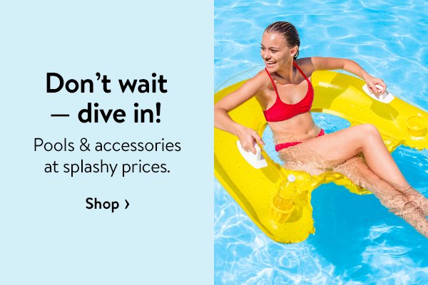 Don’t wait — dive in! Pools & accessories at splashy prices.