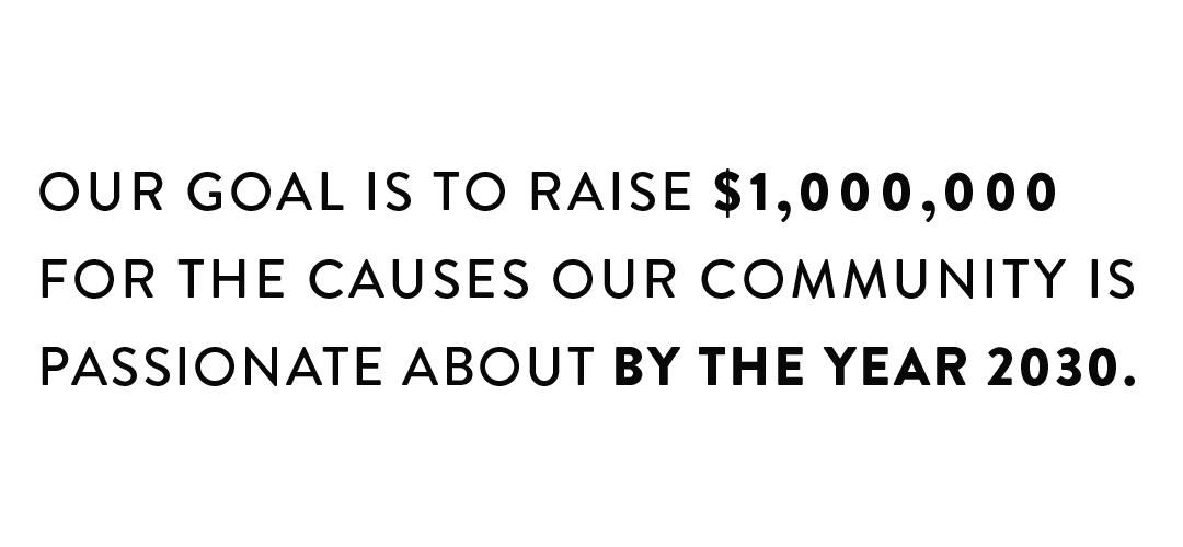 Our goal is to raise $1,000,000 for the causes our community is passionate about by the year 2030.
