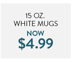 15 oz. White Mugs Now $4.99