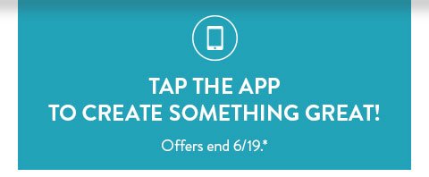 TAP THE APP TO CREATE SOMETHING GREAT! | Offers end 6/19.*