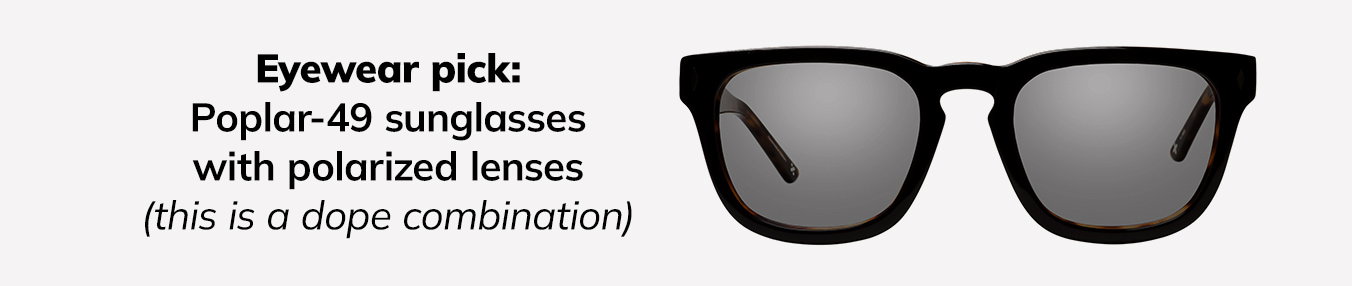 Eyewear pick: Poplar-49 sunglasses with green-grey polarized lenses (this is a dope combination)