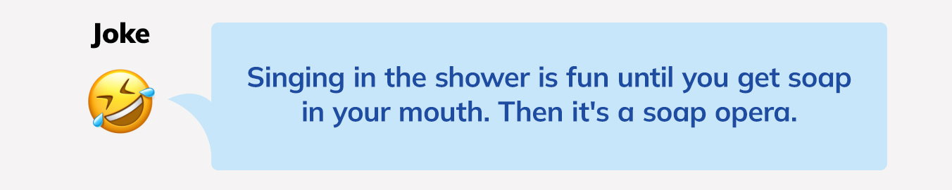Singing in the shower is fun until you get soap in your mouth. Then it's a soap opera.