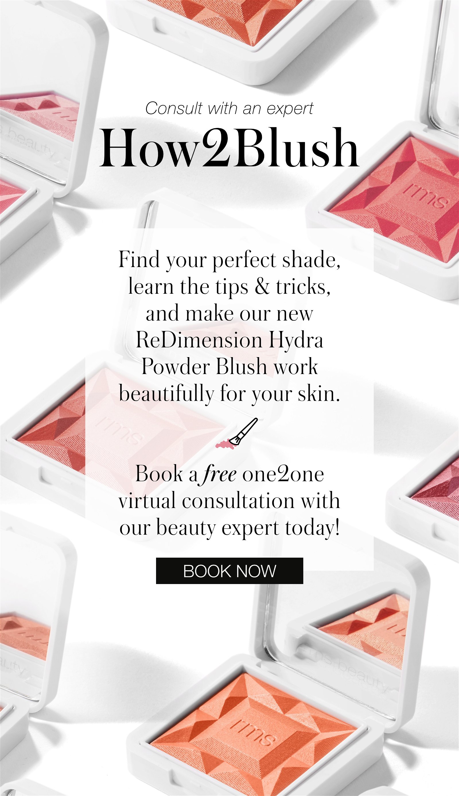 Consult with an expert for How2Blush. Find your perfect shade, learn the tips and tricks, and make our new ReDimension Hydra Powder Blush work beautifully for your skin. Book a free one2one virtual consultation with our beauty expert today!
