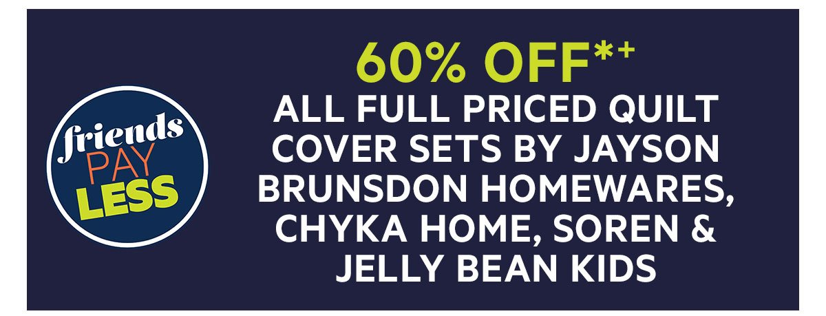 60% OFF*+ ALL FULL PRICED QUILT COVER SETS BY JAYSON BRUNSDON HOMEWARES, CHYKA HOME, SOREN & JELLY BEAN KIDS