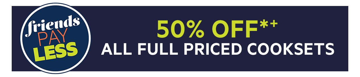 50% OFF*+ ALL FULL PRICED COOKSETS