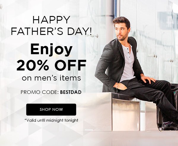 HAPPY FATHER’S DAY! Enjoy 20% OFF on men’s items PROMO CODE: BESTDAD *Valid until midnight tonight