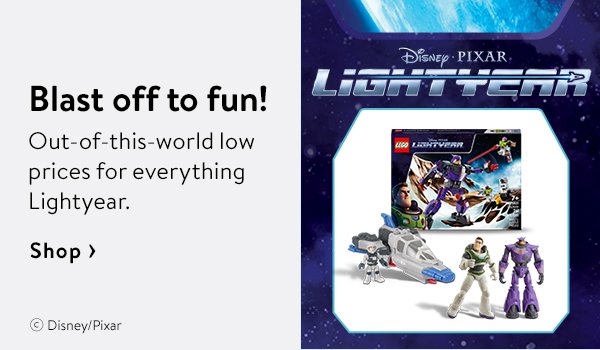 Blast off to fun! Out-of-this-world low prices for everything Lightyear.